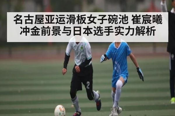 名古屋亚运滑板女子碗池 崔宸曦冲金前景与日本选手实力解析 | kaiyun
