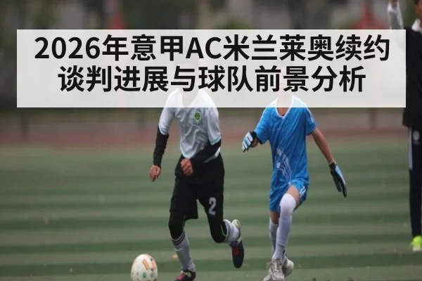 2026年意甲AC米兰莱奥续约谈判进展与球队前景分析