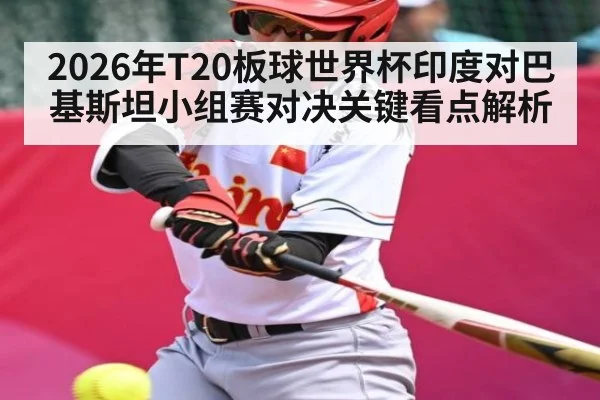 2026年T20板球世界杯印度对巴基斯坦小组赛对决关键看点解析