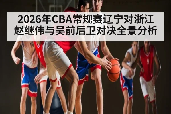 2026年CBA常规赛辽宁对浙江赵继伟与吴前后卫对决全景分析